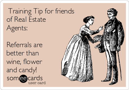  Training Tip for friends
of Real Estate
Agents:

Referrals are
better than
wine, flower
and candy!