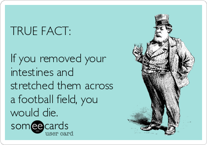 
TRUE FACT: 

If you removed your
intestines and
stretched them across
a football field, you
would die. 