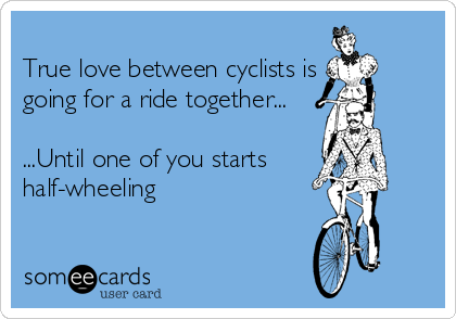 
True love between cyclists is
going for a ride together...

...Until one of you starts
half-wheeling