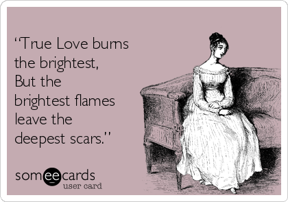       
“True Love burns 
the brightest,
But the
brightest flames
leave the
deepest scars.”  