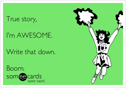 
True story,

I'm AWESOME.

Write that down.

Boom.