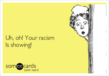 



Uh, oh! Your racism 
Is showing! 