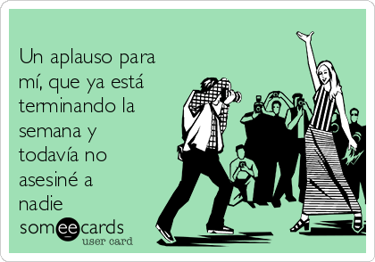 
Un aplauso para
mí, que ya está
terminando la
semana y
todavía no
asesiné a
nadie
