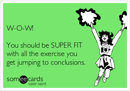 

W-O-W!

You should be SUPER FIT
with all the exercise you
get jumping to conclusions.