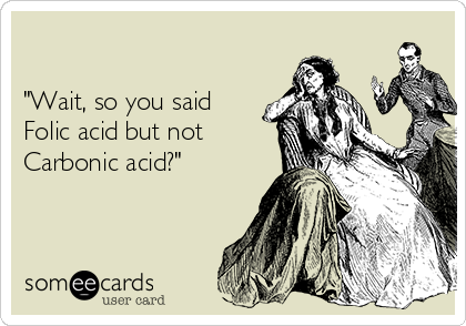 

"Wait, so you said
Folic acid but not
Carbonic acid?"