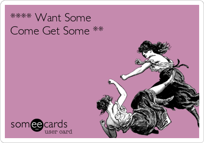 **** Want Some 
Come Get Some **