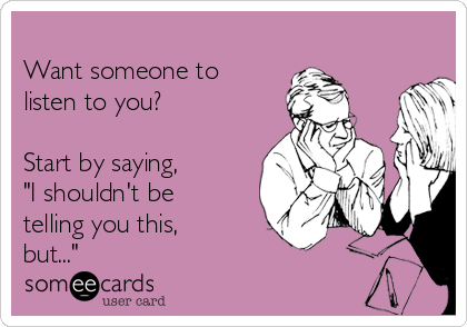 
Want someone to 
listen to you?

Start by saying,
"I shouldn't be
telling you this,
but..."