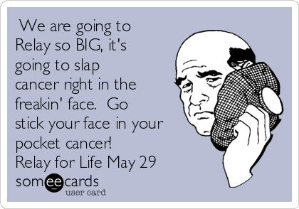  We are going to 
Relay so BIG, it's 
going to slap
cancer right in the 
freakin' face.  Go
stick your face in your
pocket cancer!
Relay for Life May 29