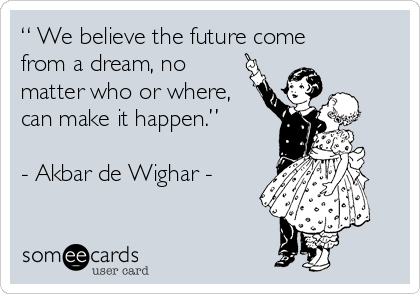 “ We believe the future come
from a dream, no
matter who or where,
can make it happen.”

- Akbar de Wighar -