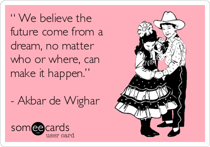 “ We believe the
future come from a
dream, no matter
who or where, can
make it happen.” 

- Akbar de Wighar