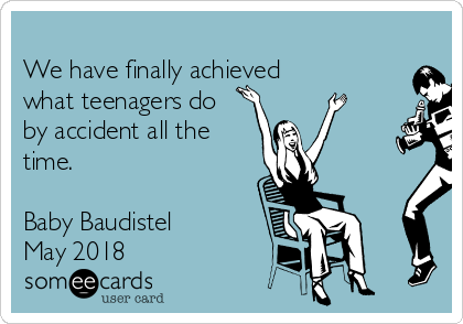 
We have finally achieved 
what teenagers do
by accident all the
time. 

Baby Baudistel
May 2018