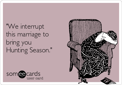 

"We interrupt 
this marriage to
bring you
Hunting Season." 