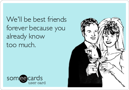 
We'll be best friends
forever because you
already know 
too much.