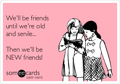 
We'll be friends
until we're old
and senile...  

Then we'll be
NEW friends!