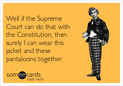 
Well if the Supreme
Court can do that with
the Constitution, then
surely I can wear this
jacket and these
pantaloons together.