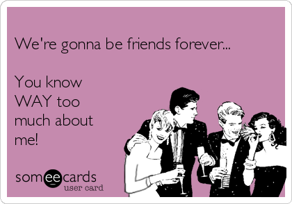 
We're gonna be friends forever...

You know
WAY too
much about
me! 