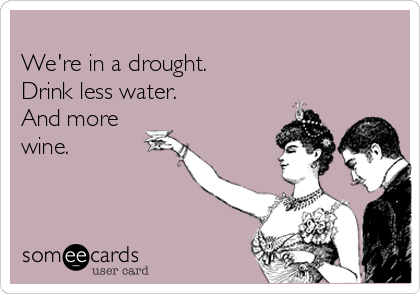 
We're in a drought.
Drink less water.
And more
wine.