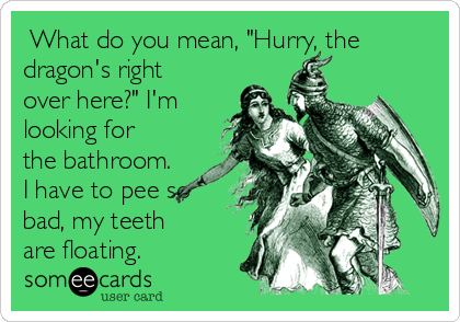  What do you mean, "Hurry, the
dragon's right
over here?" I'm
looking for
the bathroom.
I have to pee so
bad, my teeth
are floating.