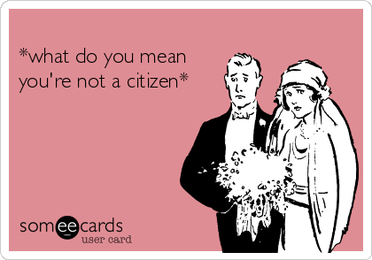 
*what do you mean
you're not a citizen*