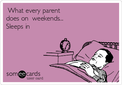  What every parent
does on  weekends...
Sleeps in 