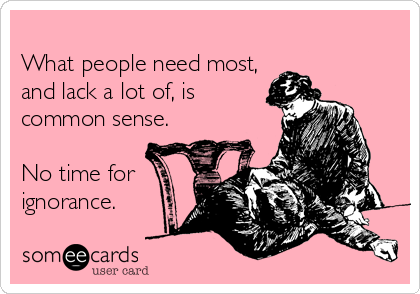 
What people need most,
and lack a lot of, is
common sense. 

No time for
ignorance.