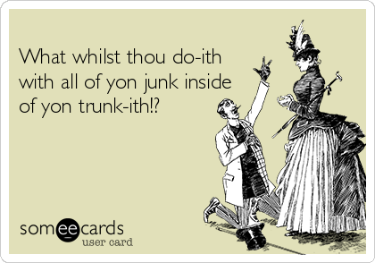 
What whilst thou do-ith
with all of yon junk inside
of yon trunk-ith!?