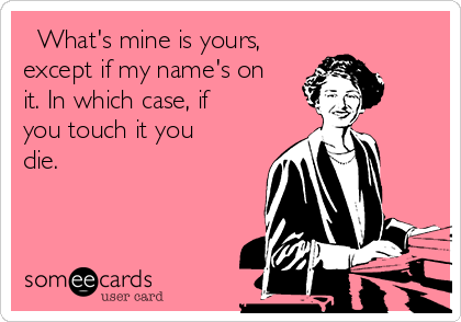   What's mine is yours,
except if my name's on
it. In which case, if
you touch it you
die.