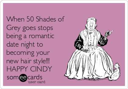 
When 50 Shades of
Grey goes stops
being a romantic
date night to
becoming your
new hair style!!!
HAPPY CINDY