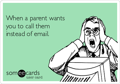 
When a parent wants
you to call them
instead of email.