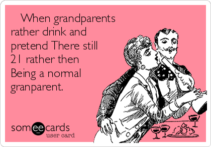    When grandparents
rather drink and
pretend There still
21 rather then
Being a normal
granparent. 