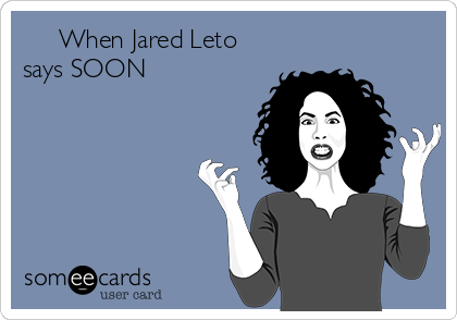      When Jared Leto
says SOON