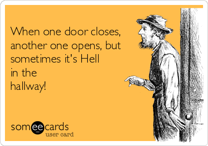 
When one door closes,
another one opens, but
sometimes it's Hell
in the
hallway!