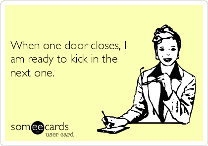 

When one door closes, I
am ready to kick in the
next one.