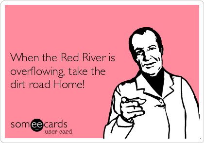 


When the Red River is
overflowing, take the
dirt road Home!
