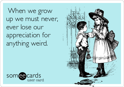  When we grow
up we must never,
ever lose our
appreciation for
anything weird. 