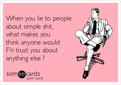 
When you lie to people
about simple shit,
what makes you
think anyone would  
F'n trust you about
anything else ?