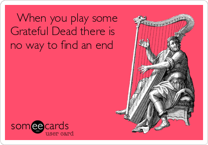   When you play some
Grateful Dead there is
no way to find an end