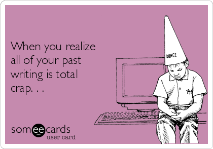 

When you realize
all of your past 
writing is total 
crap. . .