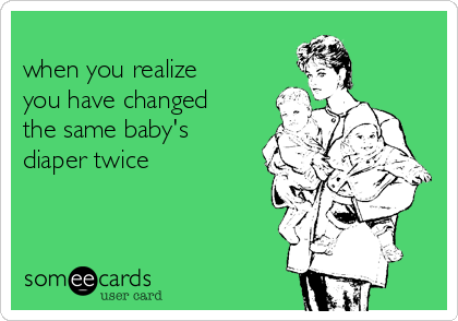 
when you realize   
you have changed
the same baby's
diaper twice