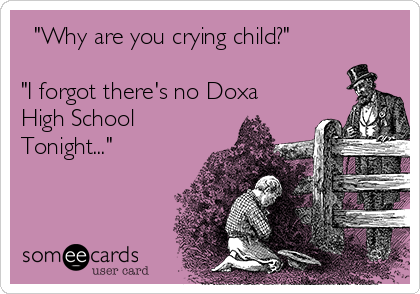   "Why are you crying child?"

"I forgot there's no Doxa 
High School
Tonight..."