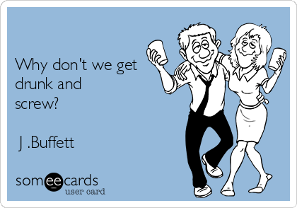 

Why don't we get
drunk and
screw?

 J .Buffett