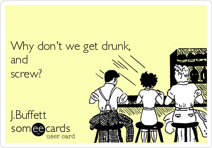 

Why don't we get drunk,
and
screw?


J.Buffett