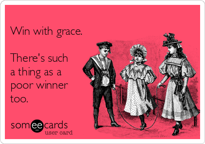 
Win with grace.

There's such
a thing as a
poor winner
too.