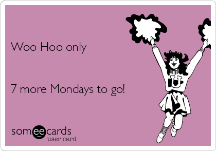 

Woo Hoo only


7 more Mondays to go!