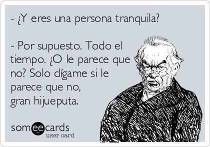 - ¿Y eres una persona tranquila?

- Por supuesto. Todo el
tiempo. ¿O le parece que
no? Solo dígame si le
parece que no,
gran hijueputa.