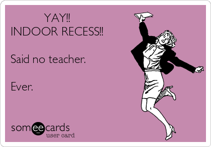           YAY!! 
INDOOR RECESS!!

Said no teacher. 

Ever. 