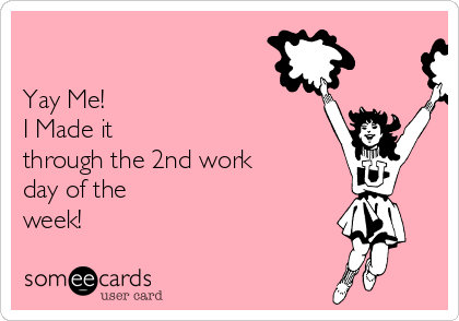 

Yay Me! 
I Made it
through the 2nd work
day of the
week!