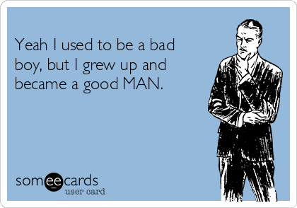 
Yeah I used to be a bad
boy, but I grew up and
became a good MAN. 