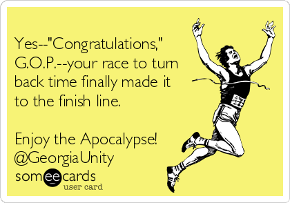 
Yes--"Congratulations,"
G.O.P.--your race to turn
back time finally made it
to the finish line.

Enjoy the Apocalypse!
@GeorgiaUnity