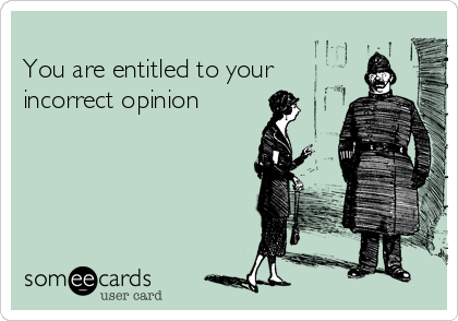 
You are entitled to your
incorrect opinion